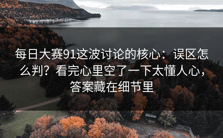 每日大赛91这波讨论的核心：误区怎么判？看完心里空了一下太懂人心，答案藏在细节里