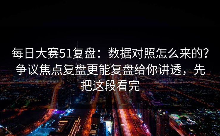 每日大赛51复盘:数据对照怎么来的?争议焦点复盘更能复盘给你讲透,先把这段看完