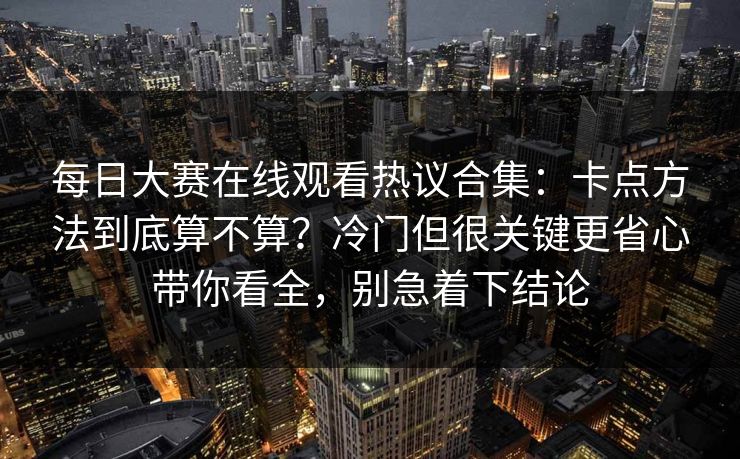 每日大赛在线观看热议合集：卡点方法到底算不算？冷门但很关键更省心带你看全，别急着下结论