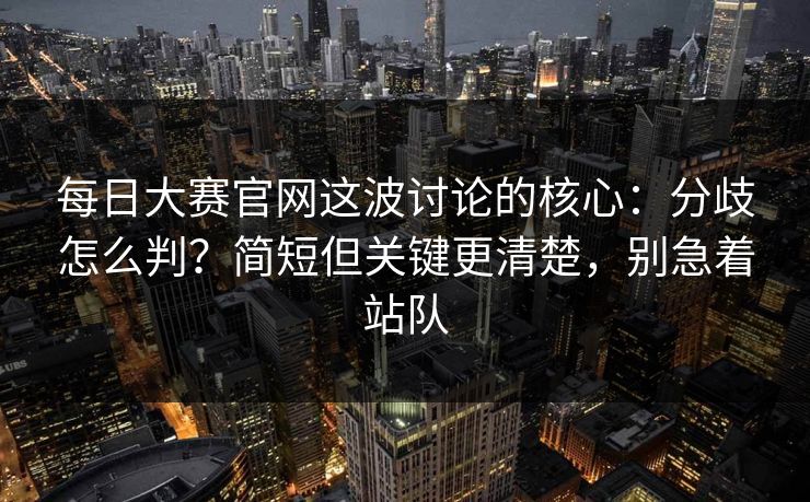 每日大赛官网这波讨论的核心：分歧怎么判？简短但关键更清楚，别急着站队