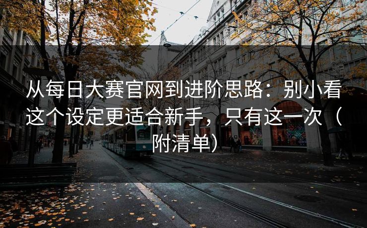 从每日大赛官网到进阶思路：别小看这个设定更适合新手，只有这一次（附清单）