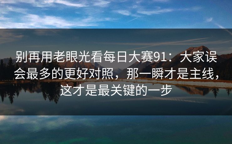 别再用老眼光看每日大赛91：大家误会最多的更好对照，那一瞬才是主线，这才是最关键的一步