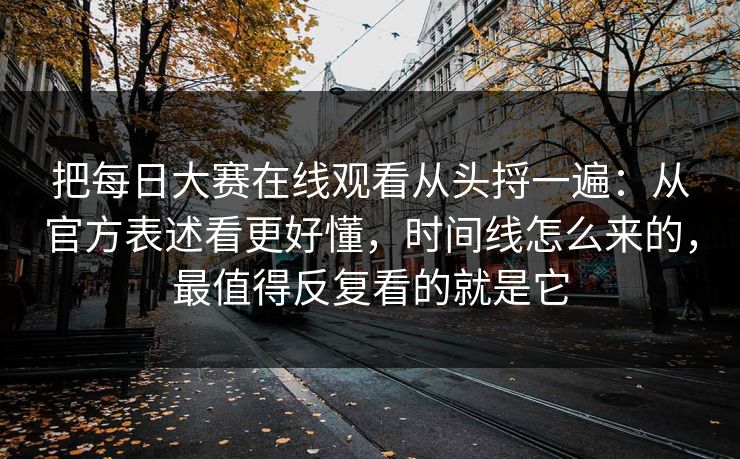 把每日大赛在线观看从头捋一遍：从官方表述看更好懂，时间线怎么来的，最值得反复看的就是它