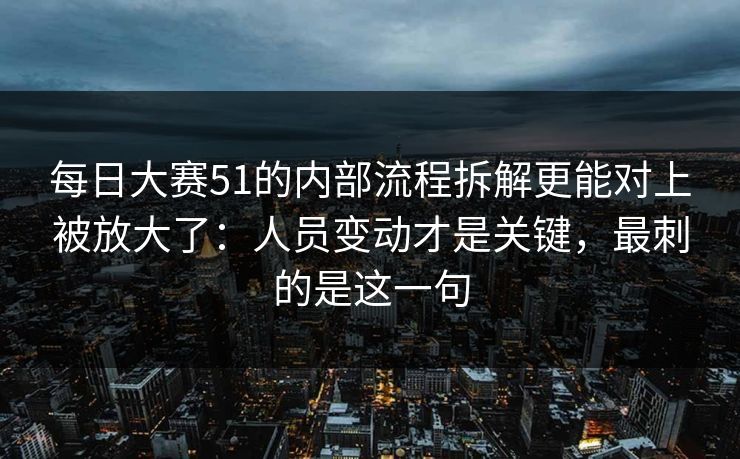 每日大赛51的内部流程拆解更能对上被放大了：人员变动才是关键，最刺的是这一句