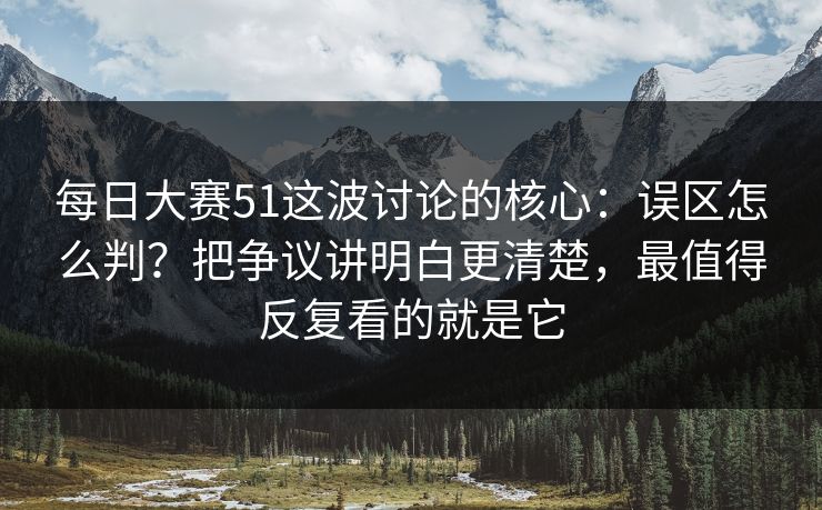 每日大赛51这波讨论的核心：误区怎么判？把争议讲明白更清楚，最值得反复看的就是它