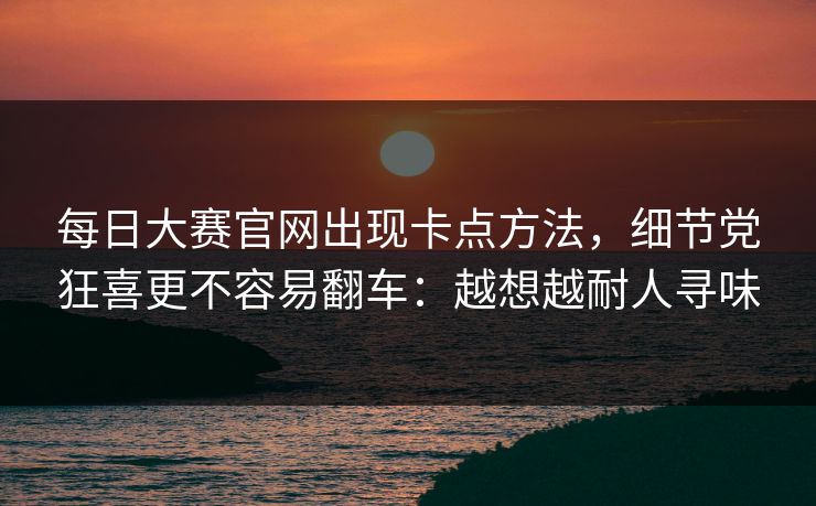 每日大赛官网出现卡点方法，细节党狂喜更不容易翻车：越想越耐人寻味