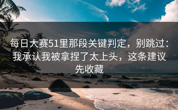 每日大赛51里那段关键判定，别跳过：我承认我被拿捏了太上头，这条建议先收藏