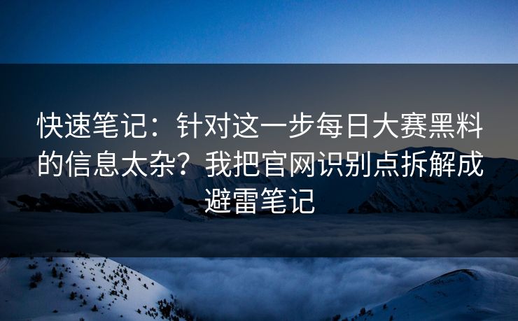 快速笔记：针对这一步每日大赛黑料的信息太杂？我把官网识别点拆解成避雷笔记