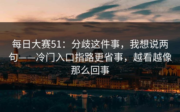 每日大赛51：分歧这件事，我想说两句——冷门入口指路更省事，越看越像那么回事