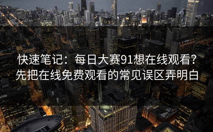 快速笔记：每日大赛91想在线观看？先把在线免费观看的常见误区弄明白