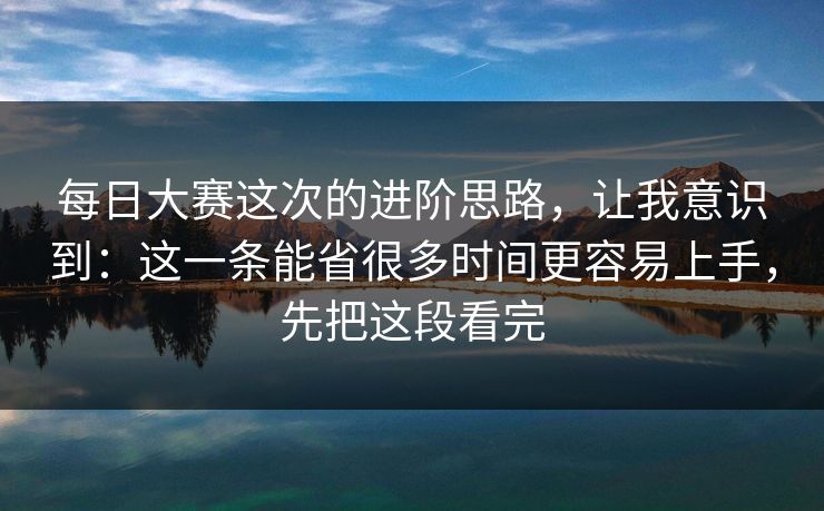每日大赛这次的进阶思路，让我意识到：这一条能省很多时间更容易上手，先把这段看完