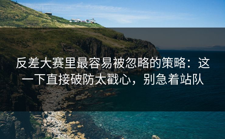 反差大赛里最容易被忽略的策略：这一下直接破防太戳心，别急着站队