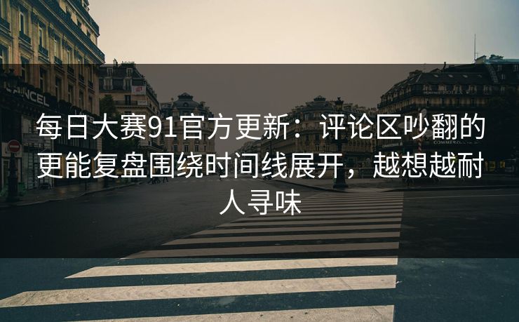 每日大赛91官方更新：评论区吵翻的更能复盘围绕时间线展开，越想越耐人寻味