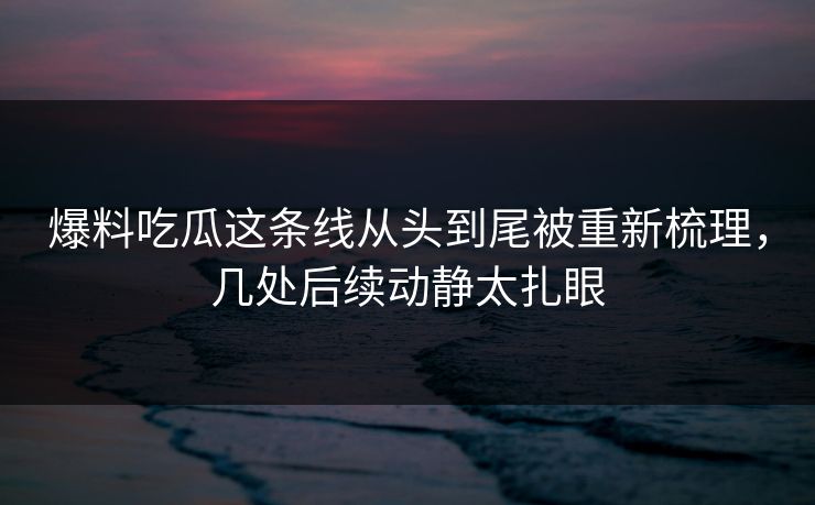 爆料吃瓜这条线从头到尾被重新梳理，几处后续动静太扎眼
