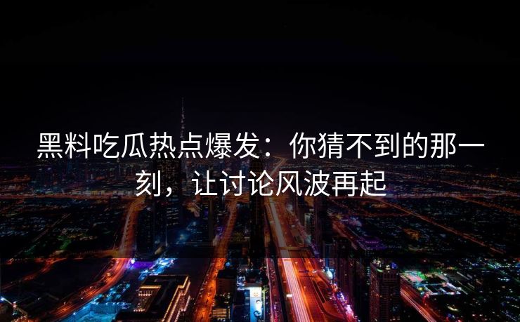 黑料吃瓜热点爆发：你猜不到的那一刻，让讨论风波再起
