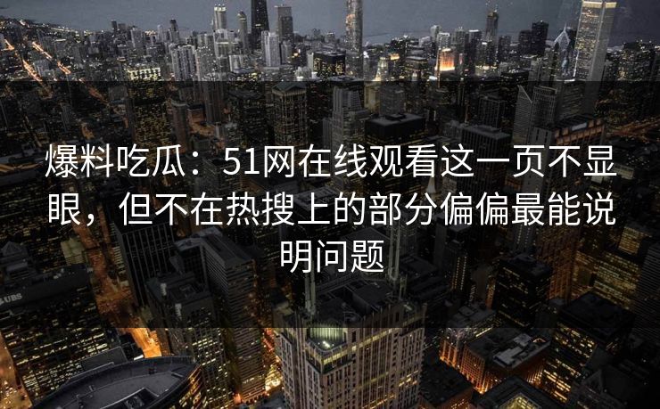 爆料吃瓜：51网在线观看这一页不显眼，但不在热搜上的部分偏偏最能说明问题